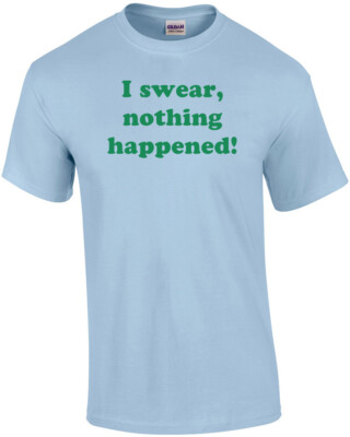 I swear, nothing happened! Shirt