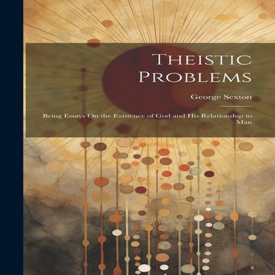 Theistic Problems Being Essays On the Existence of God and His Re