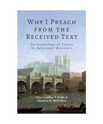 Why I Preach from the Received Text: An Anthology of Essays by Reformed Minister