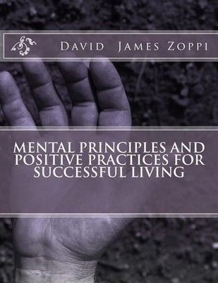 Mental Principles and Positive Practices for Successful Living by David James Zo