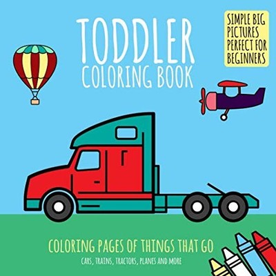 Toddler Coloring Book: Coloring Pages of Things That Go: Cars, Trains, Tract...