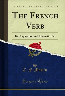 The French Verb: Its Conjugation and Idiomatic Use (Classic Reprint)