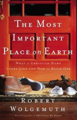 The Most Important Place on Earth: What a Christian Home Looks Like and How to