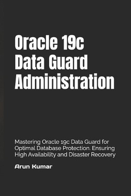 Oracle 19c Data Guard Administration: Mastering Oracle 19c Data Guard for Optima