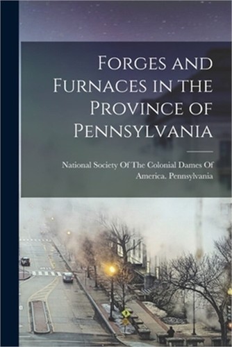 Forges and Furnaces in the Province of Pennsylvania (Paperback or Softback)