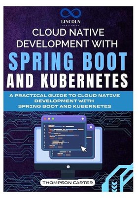 Cloud Native Development with Spring Boot and Kubernetes: A Practical Guide to C