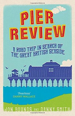 Pier Review: A Road Trip in Search of the Great British Seaside 