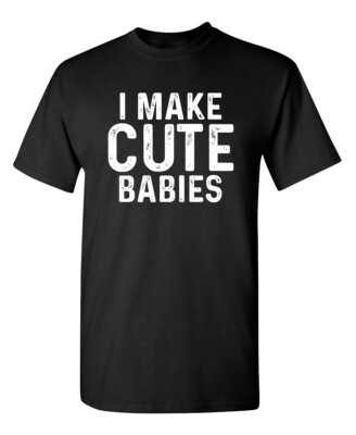 I Make Cute Babies Sarcastic Novelty Funny T-Shirts