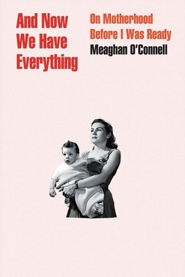 And Now We Have Everything: On Motherhood Before I Was Ready by O'Connell