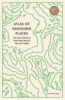 Atlas of Vanishing Places: The Lost Worlds as They Were and as They Are Today by