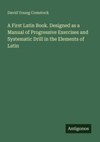 A First Latin Book. Designed As A Manual Of Progressive Exercises And Systematic