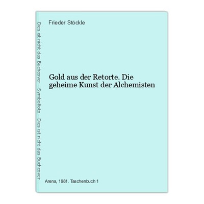 Gold aus der Retorte. Die geheime Kunst der Alchemisten Frieder Stöckle: