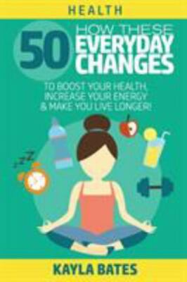 Health: How These 50 Everyday Changes Can Boost Your Health, Increase Your En...