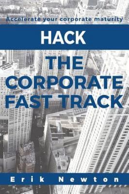 Hack the Corporate Fast Track: Accelerate Your Corporate Maturity by Newton, ...