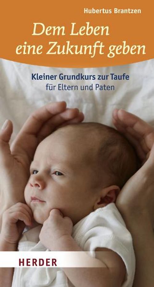 Dem Leben eine Zukunft geben. Kleiner Grundkurs zur Taufe für Eltern und Paten