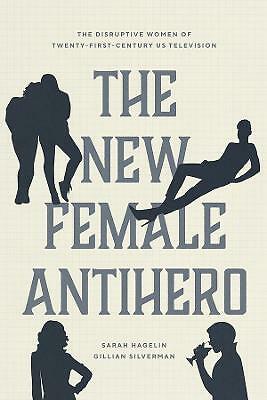 The New Female Antihero: The Disruptive Women of Twenty-First-Century Us...