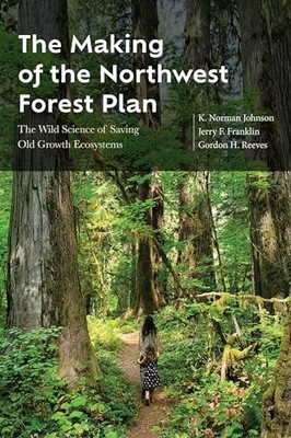 The Making of the Northwest Forest Plan: The Wild Science of Saving Old Growth