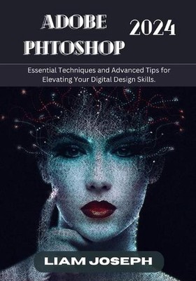 Adobe Photoshop 2024: Wichtige Techniken und fortgeschrittene Tipps zur Erhöhung Ihrer 