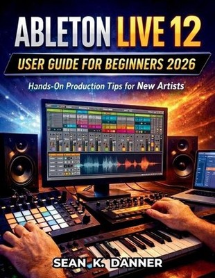 Ableton Live 12 User Guide for Beginners 2026: Hands-On Production Tips for New