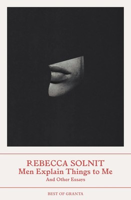 Men Explain Things to Me | And Other Essays (Best of Granta) | Rebecca Solnit