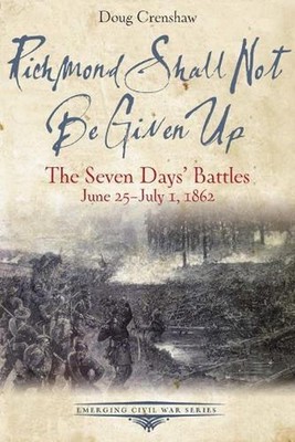 Richmond Shall Not Be Given Up: The Seven Days' Battles, June 25-July 1, 1862 by