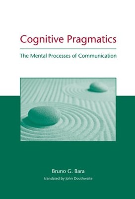 Cognitive Pragmatics: The Mental Processes of Communication by Bruno G Bara