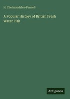 H. Cholmondeley-Pennell | A Popular History Of British Fresh Water Fish | Buch
