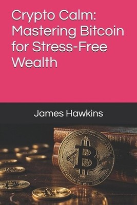 Crypto Calm: Mastering Bitcoin for Stress-Free Wealth by James Hawkins Paperback