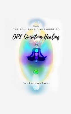 Soul Physicians Guide To OPL Quantum Healing A Guide To Advanced Energy Healing