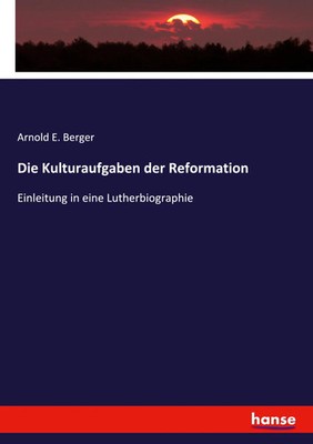 Die Kulturaufgaben der Reformation Einleitung in eine Lutherbiographie Berger