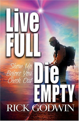 Live Full, Die Empty: Show Up Before You Check Out - Godwin, Rick