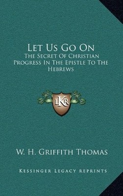 LET US GO ON: THE SECRET OF CHRISTIAN PROGRESS IN THE By W. H. Griffith Thomas