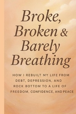 Broke, Broken & Barely Breathing: How i rebuilt my life from debt, depression an