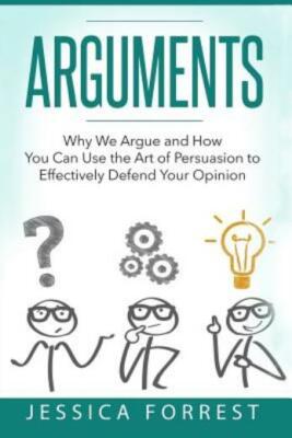Arguments: Why We Argue And How You Can Use The Art Of Persuasion To Effect...