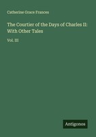 The Courtier Of The Days Of Charles Ii: With Other Tales Catherine Grace Frances