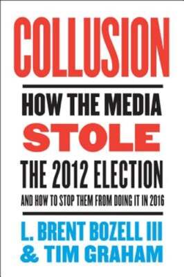 Collusion: How the Media Stole the 2012 Election - And How to Stop Them from