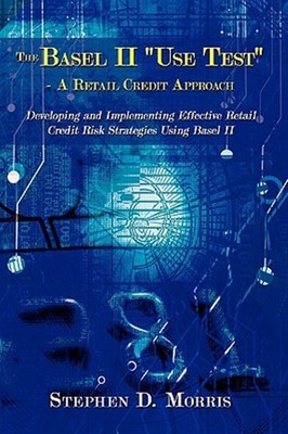 Basel II ''Use Test'' - a Retail Credit Approach : Developing and Implementing ...