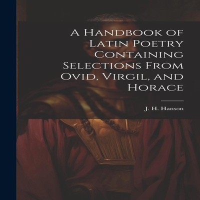 A Handbook of Latin Poetry Containing Selections From Ovid Virgil