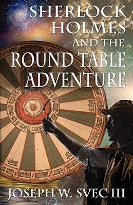 Sherlock Holmes and the Round Table Adventure.,Joseph W Svec III