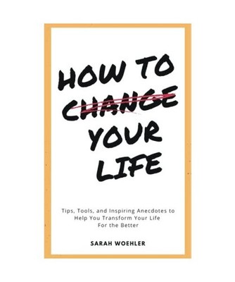 How To Change Your Life: Tips, Tools, and Inspiring Anecdotes to Help You Transf