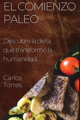 El Comienzo Paleo Descubre la dieta que transformó la humanidad Carlos Torres