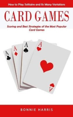 Card Games: How to Play Solitaire and Its Many Variations (Scoring and Best