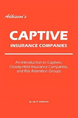 Adkisson's Captive Insurance Companies: An Introduction To Captives, Closel...