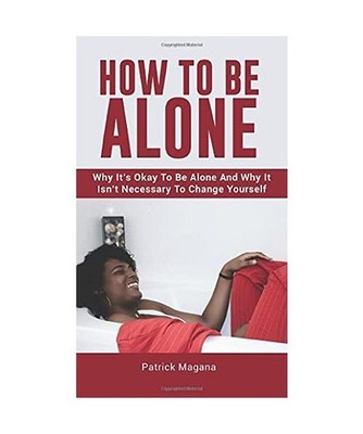 How To Be Alone: Why It's Okay To Be Alone And Why It Isn't Necessary To Change 