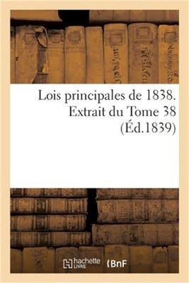 Lois Principales de 1838, Extrait Du Tome 38: de la Collection Compl�te Des Lois