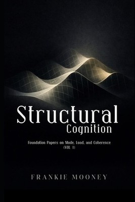 Structural Cognition: Foundation Papers on Mode, Load, and Coherence (Vol. I) by
