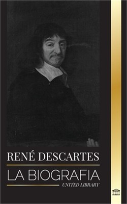 Ren� Descartes: La biograf�a de un fil�sofo, matem�tico, cient�fico y cat�lico l