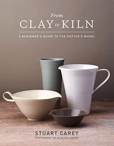 From Clay to Kiln: A Beginner’s Guide to the Potter’s Wheel by Stuart Carey and Alun