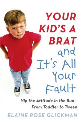 Your Kid's a Brat and it's All Your Fault: Nip the Attitude in the Bud--from Tod