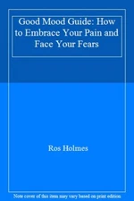 The Good Mood Guide: How to Embrace Your Pain and Face Your Fea 